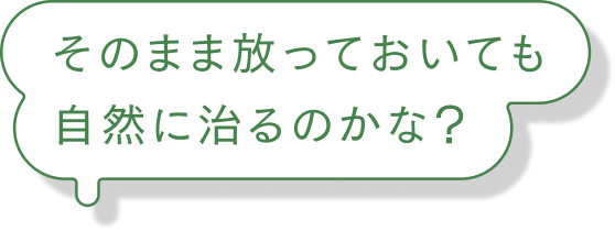 そのまま放っておいても自然に治るのかな?